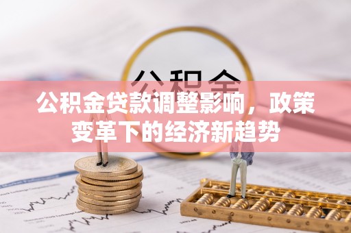国姓公积金贷款调整影响，政策变革下的经济新趋势