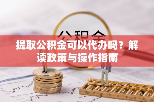 国姓提取公积金可以代办吗？解读政策与操作指南