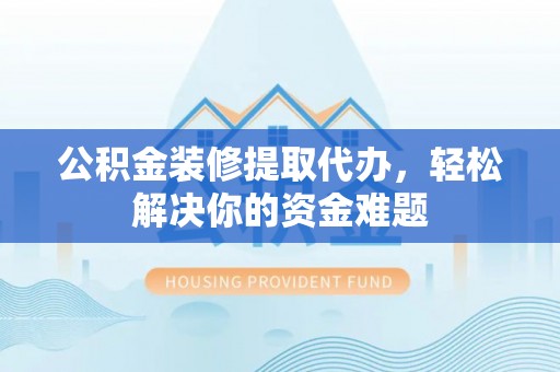 国姓公积金装修提取代办，轻松解决你的资金难题