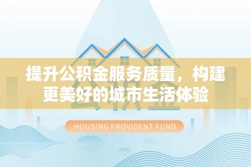 国姓提升公积金服务质量，构建更美好的城市生活体验