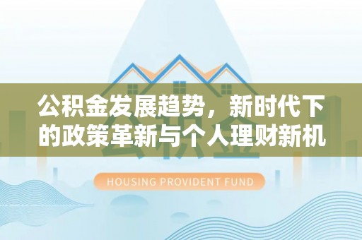 国姓公积金发展趋势，新时代下的政策革新与个人理财新机遇