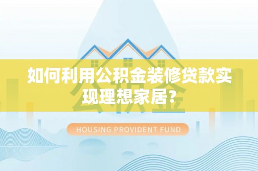 国姓如何利用公积金装修贷款实现理想家居？