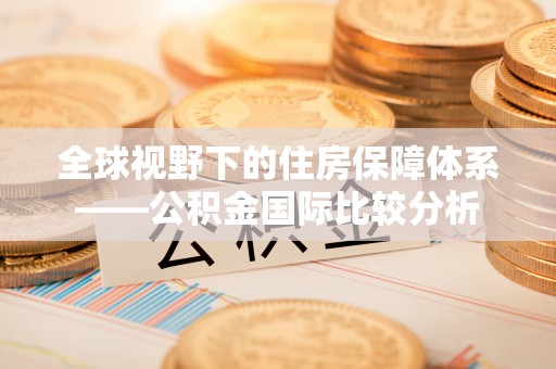 国姓全球视野下的住房保障体系——公积金国际比较分析