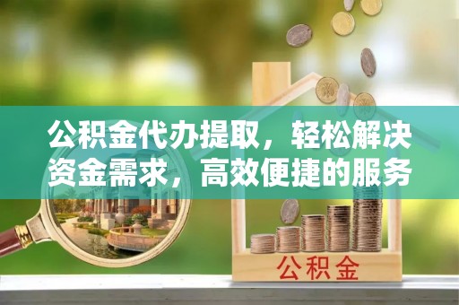 国姓公积金代办提取，轻松解决资金需求，高效便捷的服务选择