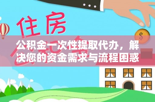 国姓公积金一次性提取代办，解决您的资金需求与流程困惑