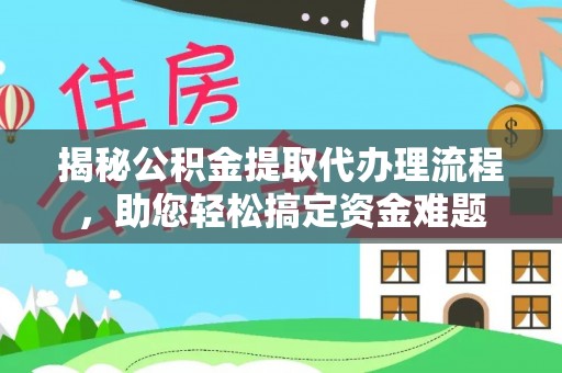 国姓揭秘公积金提取代办理流程，助您轻松搞定资金难题