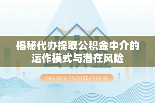 国姓揭秘代办提取公积金中介的运作模式与潜在风险