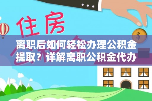 国姓离职后如何轻松办理公积金提取？详解离职公积金代办提取流程