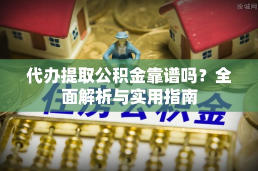 国姓代办提取公积金靠谱吗？全面解析与实用指南