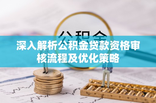 国姓深入解析公积金贷款资格审核流程及优化策略