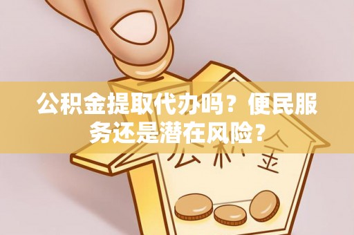 国姓公积金提取代办吗？便民服务还是潜在风险？