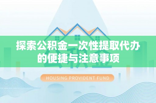 国姓探索公积金一次性提取代办的便捷与注意事项