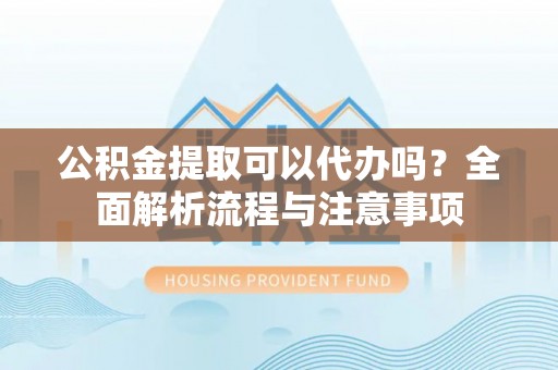 国姓公积金提取可以代办吗？全面解析流程与注意事项