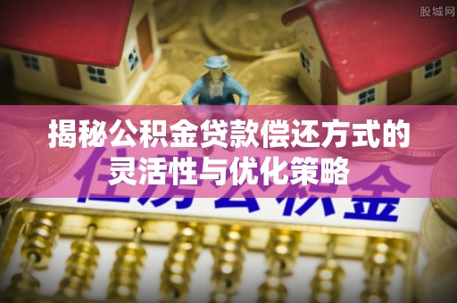 国姓揭秘公积金贷款偿还方式的灵活性与优化策略