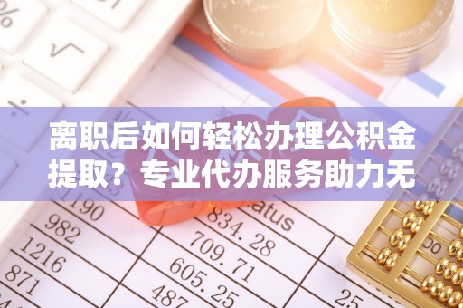 国姓离职后如何轻松办理公积金提取？专业代办服务助力无忧