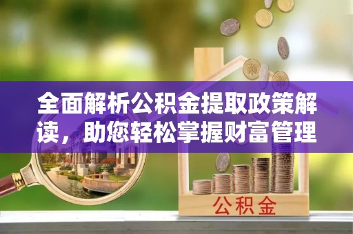 国姓全面解析公积金提取政策解读，助您轻松掌握财富管理新方向