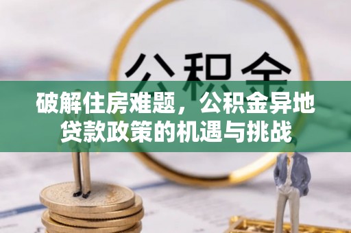 国姓破解住房难题，公积金异地贷款政策的机遇与挑战