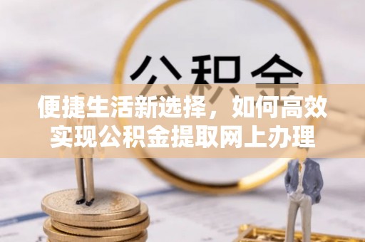 国姓便捷生活新选择，如何高效实现公积金提取网上办理