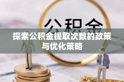 国姓探索公积金提取次数的政策与优化策略