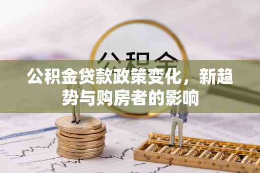 国姓公积金贷款政策变化，新趋势与购房者的影响