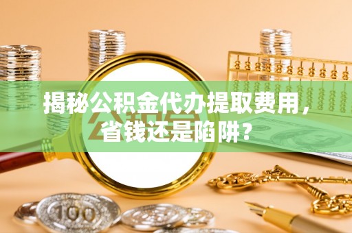 国姓揭秘公积金代办提取费用，省钱还是陷阱？