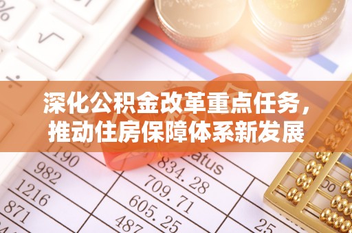 国姓深化公积金改革重点任务，推动住房保障体系新发展