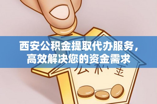 国姓西安公积金提取代办服务，高效解决您的资金需求