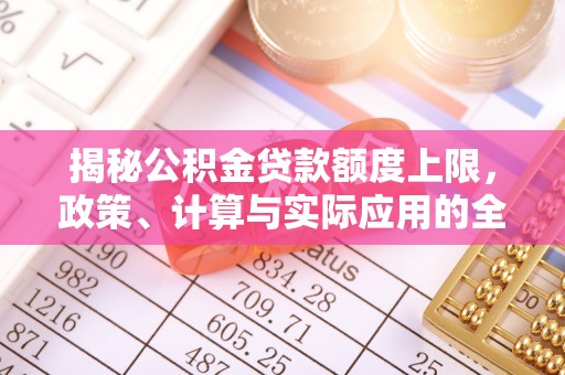 国姓揭秘公积金贷款额度上限，政策、计算与实际应用的全面解析