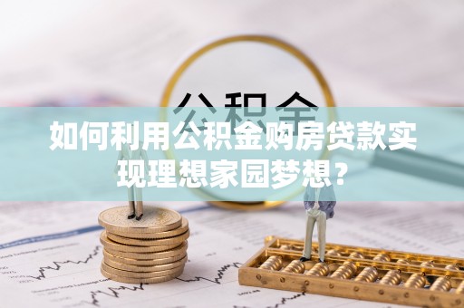 国姓如何利用公积金购房贷款实现理想家园梦想？