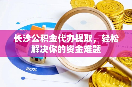 国姓长沙公积金代办提取，轻松解决你的资金难题