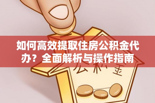 国姓如何高效提取住房公积金代办？全面解析与操作指南