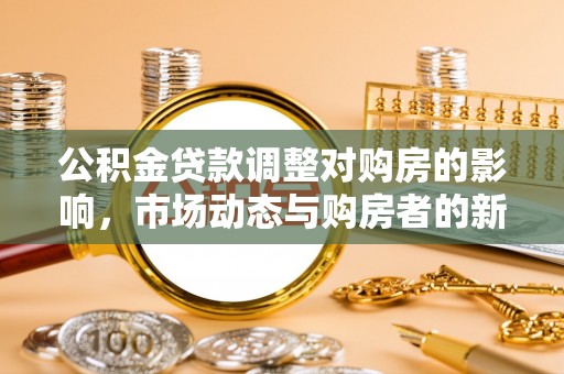 国姓公积金贷款调整对购房的影响，市场动态与购房者的新选择