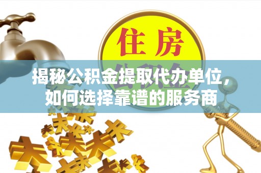 国姓揭秘公积金提取代办单位，如何选择靠谱的服务商