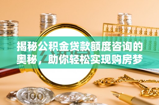 国姓揭秘公积金贷款额度咨询的奥秘，助你轻松实现购房梦想