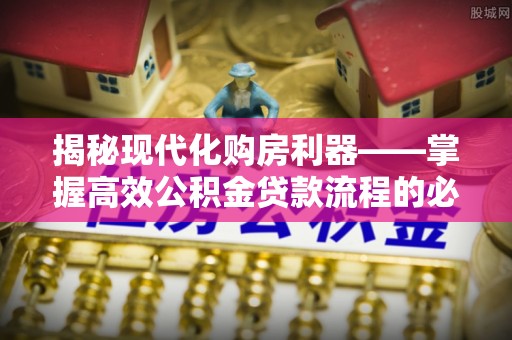 国姓揭秘现代化购房利器——掌握高效公积金贷款流程的必备指南