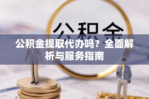 国姓公积金提取代办吗？全面解析与服务指南