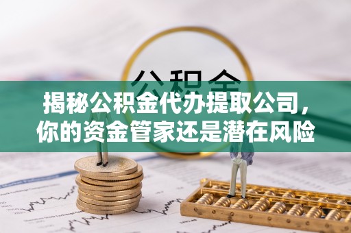 国姓揭秘公积金代办提取公司，你的资金管家还是潜在风险？