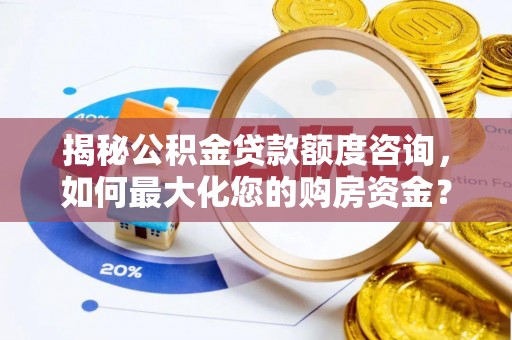 国姓揭秘公积金贷款额度咨询，如何最大化您的购房资金？