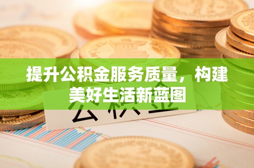国姓提升公积金服务质量，构建美好生活新蓝图