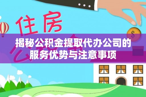 国姓揭秘公积金提取代办公司的服务优势与注意事项