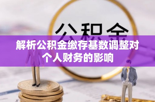 国姓解析公积金缴存基数调整对个人财务的影响