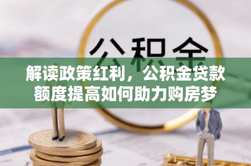 国姓解读政策红利，公积金贷款额度提高如何助力购房梦