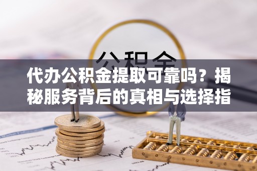 国姓代办公积金提取可靠吗？揭秘服务背后的真相与选择指南