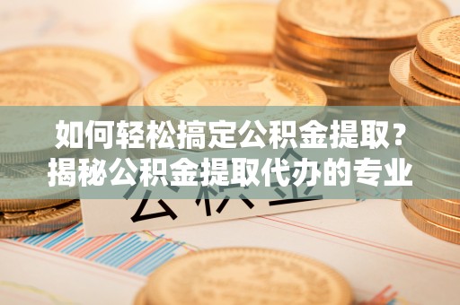 国姓如何轻松搞定公积金提取？揭秘公积金提取代办的专业服务