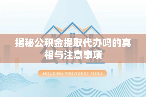 国姓揭秘公积金提取代办吗的真相与注意事项