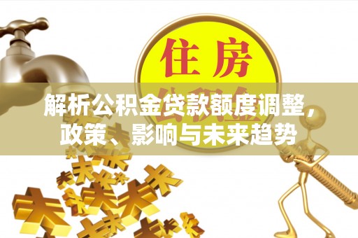 国姓解析公积金贷款额度调整，政策、影响与未来趋势