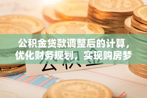 国姓公积金贷款调整后的计算，优化财务规划，实现购房梦想