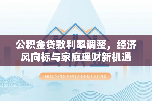 国姓公积金贷款利率调整，经济风向标与家庭理财新机遇