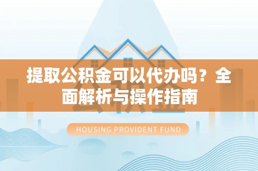国姓提取公积金可以代办吗？全面解析与操作指南