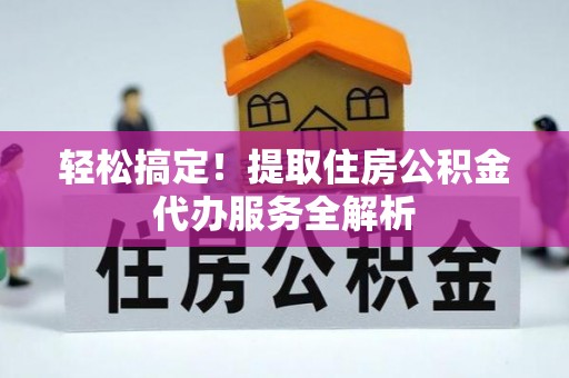 国姓轻松搞定！提取住房公积金代办服务全解析